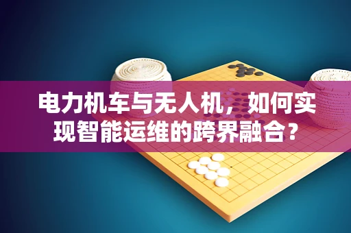 电力机车与无人机，如何实现智能运维的跨界融合？