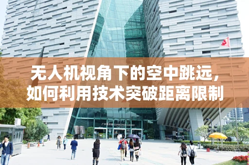无人机视角下的空中跳远，如何利用技术突破距离限制？