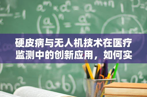 硬皮病与无人机技术在医疗监测中的创新应用，如何实现精准追踪与评估？