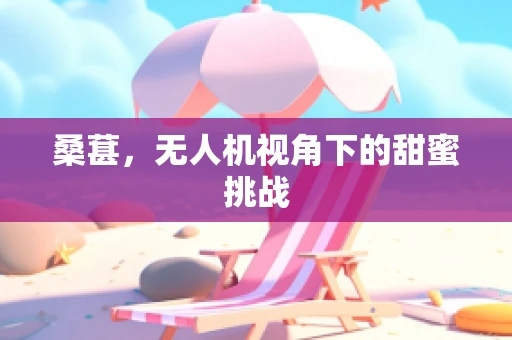 桑葚，无人机视角下的甜蜜挑战