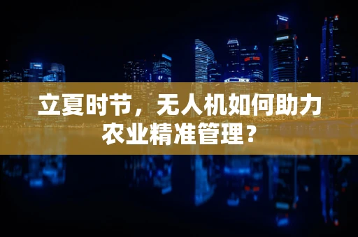 立夏时节，无人机如何助力农业精准管理？