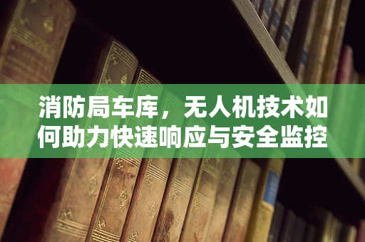 消防局车库，无人机技术如何助力快速响应与安全监控？