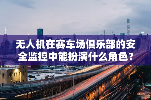 无人机在赛车场俱乐部的安全监控中能扮演什么角色？