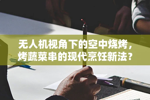 无人机视角下的空中烧烤，烤蔬菜串的现代烹饪新法？