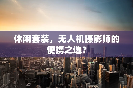 休闲套装，无人机摄影师的便携之选？