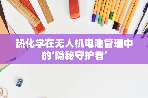 热化学在无人机电池管理中的‘隐秘守护者’
