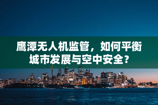 鹰潭无人机监管，如何平衡城市发展与空中安全？