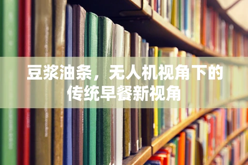 豆浆油条，无人机视角下的传统早餐新视角