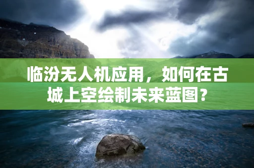 临汾无人机应用，如何在古城上空绘制未来蓝图？