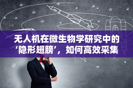 无人机在微生物学研究中的‘隐形翅膀’，如何高效采集并分析微小生物样本？