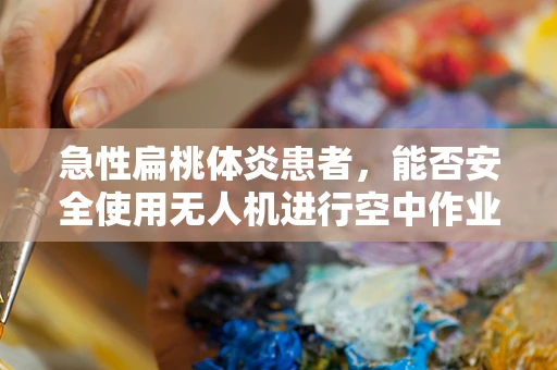 急性扁桃体炎患者，能否安全使用无人机进行空中作业？