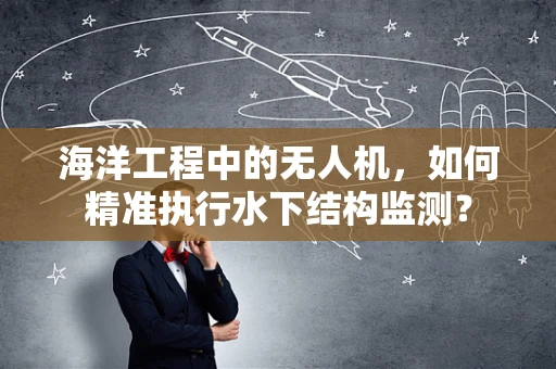 海洋工程中的无人机，如何精准执行水下结构监测？