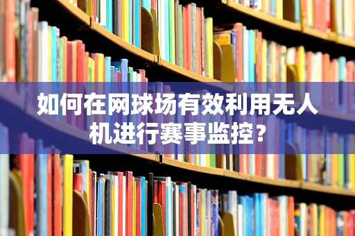 如何在网球场有效利用无人机进行赛事监控？
