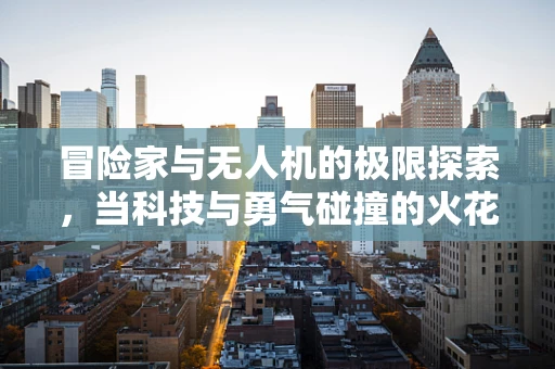 冒险家与无人机的极限探索，当科技与勇气碰撞的火花