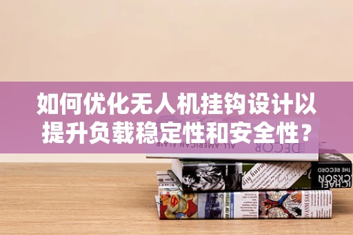 如何优化无人机挂钩设计以提升负载稳定性和安全性？