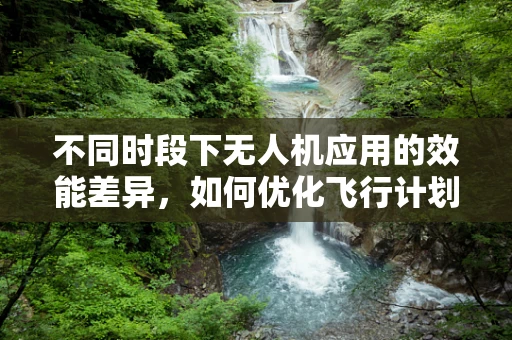 不同时段下无人机应用的效能差异，如何优化飞行计划？
