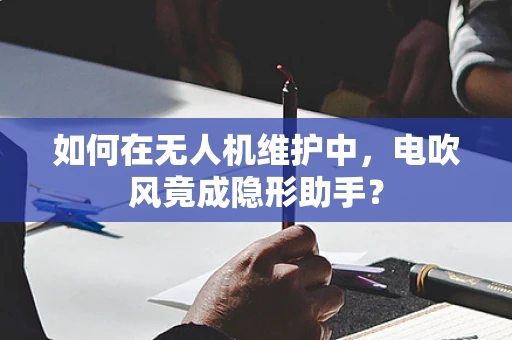 如何在无人机维护中，电吹风竟成隐形助手？