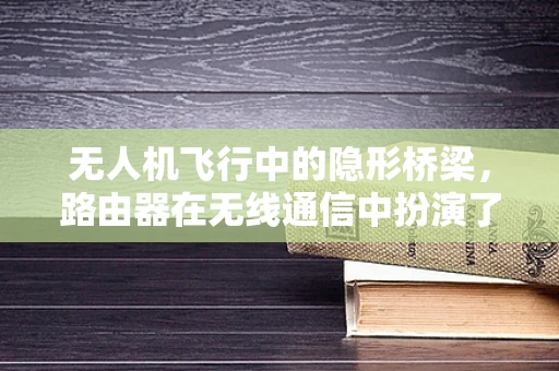 无人机飞行中的隐形桥梁，路由器在无线通信中扮演了什么角色？