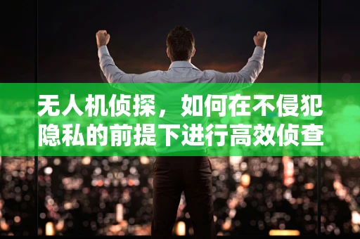无人机侦探，如何在不侵犯隐私的前提下进行高效侦查？