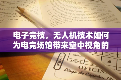 电子竞技，无人机技术如何为电竞场馆带来空中视角的革新？