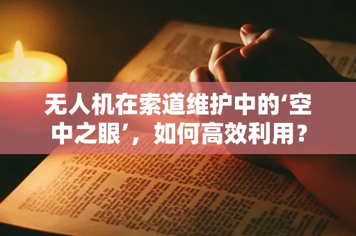 无人机在索道维护中的‘空中之眼’，如何高效利用？