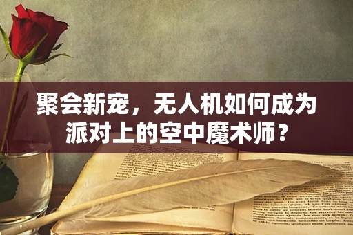聚会新宠，无人机如何成为派对上的空中魔术师？