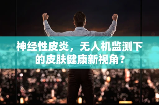 神经性皮炎，无人机监测下的皮肤健康新视角？