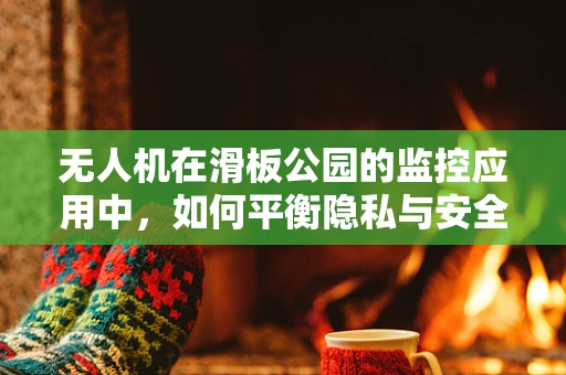 无人机在滑板公园的监控应用中，如何平衡隐私与安全？