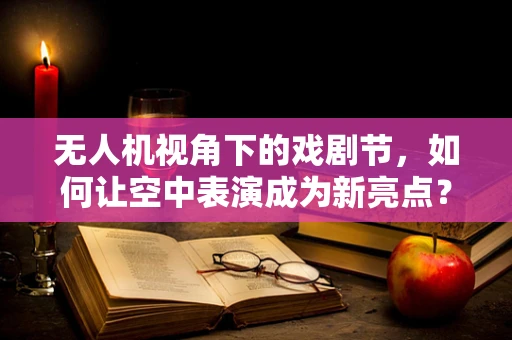 无人机视角下的戏剧节，如何让空中表演成为新亮点？
