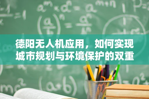 德阳无人机应用，如何实现城市规划与环境保护的双重目标？