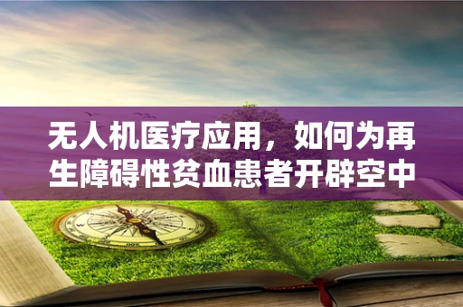 无人机医疗应用，如何为再生障碍性贫血患者开辟空中救援新路径？