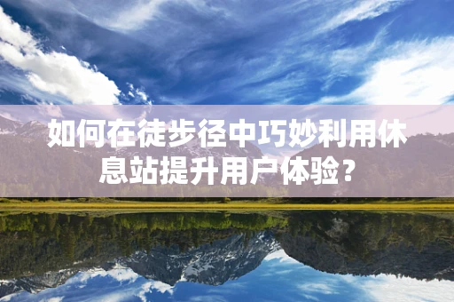如何在徒步径中巧妙利用休息站提升用户体验？