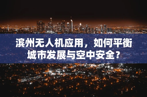 滨州无人机应用，如何平衡城市发展与空中安全？