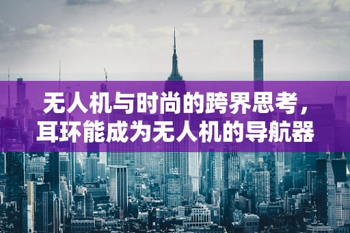 无人机与时尚的跨界思考，耳环能成为无人机的导航器吗？