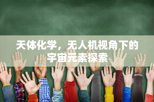 天体化学，无人机视角下的宇宙元素探索