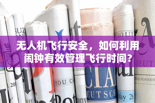 无人机飞行安全，如何利用闹钟有效管理飞行时间？