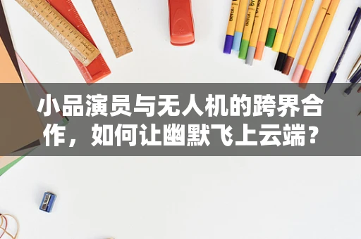 小品演员与无人机的跨界合作，如何让幽默飞上云端？