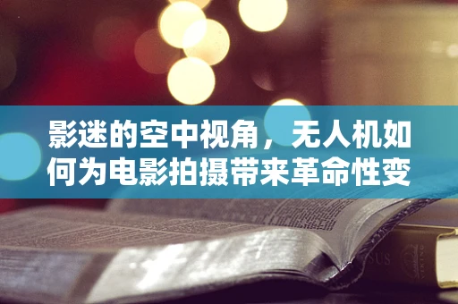 影迷的空中视角，无人机如何为电影拍摄带来革命性变革？
