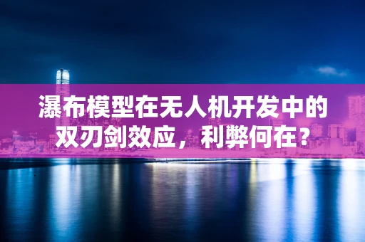 瀑布模型在无人机开发中的双刃剑效应，利弊何在？