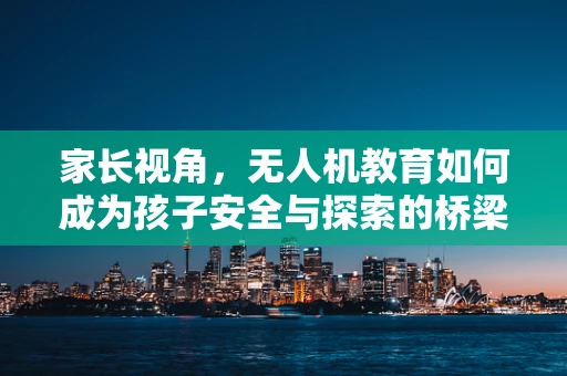 家长视角，无人机教育如何成为孩子安全与探索的桥梁？