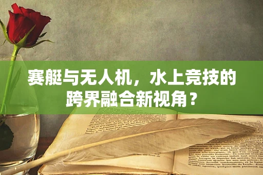 赛艇与无人机，水上竞技的跨界融合新视角？