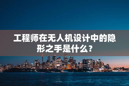 工程师在无人机设计中的隐形之手是什么？