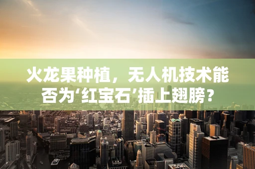 火龙果种植，无人机技术能否为‘红宝石’插上翅膀？