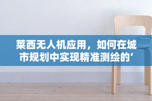 莱西无人机应用，如何在城市规划中实现精准测绘的‘空中之眼’？