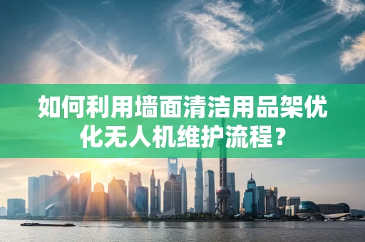 如何利用墙面清洁用品架优化无人机维护流程？