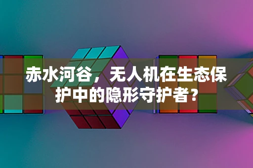 赤水河谷，无人机在生态保护中的隐形守护者？