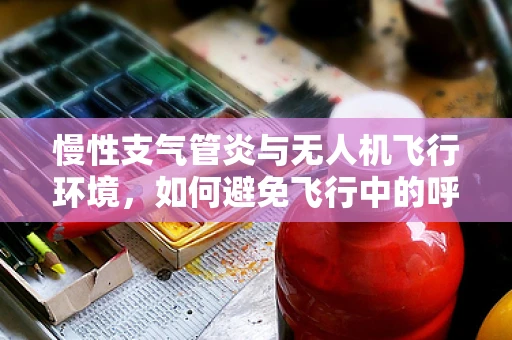慢性支气管炎与无人机飞行环境，如何避免飞行中的呼吸挑战？