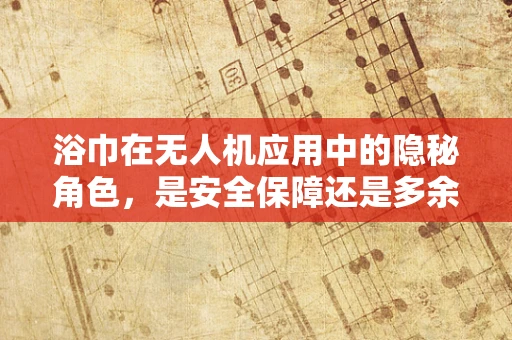 浴巾在无人机应用中的隐秘角色，是安全保障还是多余之举？