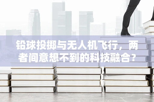 铅球投掷与无人机飞行，两者间意想不到的科技融合？