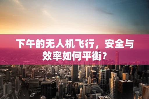 下午的无人机飞行，安全与效率如何平衡？
